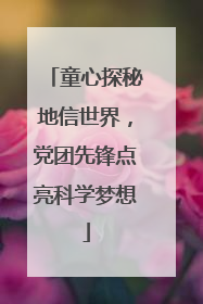 童心探秘地信世界，党团先锋点亮科学梦想