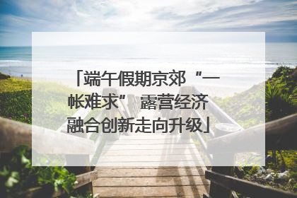 端午假期京郊“一帐难求” 露营经济融合创新走向升级
