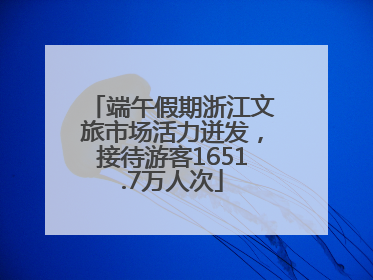 端午假期浙江文旅市场活力迸发，接待游客1651.7万人次