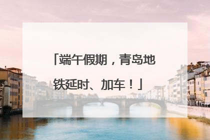 端午假期，青岛地铁延时、加车！