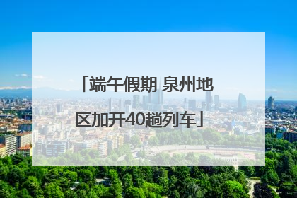 端午假期 泉州地区加开40趟列车