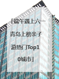 端午遇上六一 青岛上榜亲子游热门Top10城市