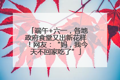 端午+六一，各地政府食堂又出新花样！网友：“妈，我今天不回家吃了”