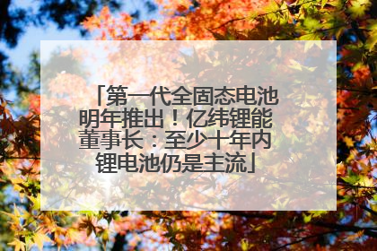 第一代全固态电池明年推出！亿纬锂能董事长：至少十年内锂电池仍是主流