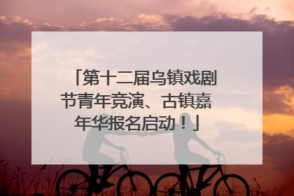 第十二届乌镇戏剧节青年竞演、古镇嘉年华报名启动！