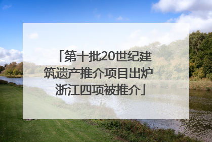 第十批20世纪建筑遗产推介项目出炉 浙江四项被推介