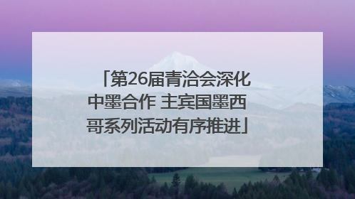 第26届青洽会深化中墨合作 主宾国墨西哥系列活动有序推进