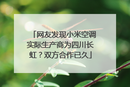 网友发现小米空调实际生产商为四川长虹？双方合作已久
