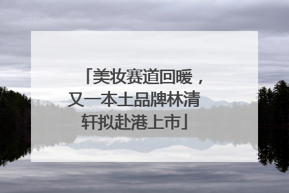 美妆赛道回暖，又一本土品牌林清轩拟赴港上市