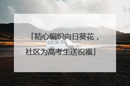 精心编织向日葵花，社区为高考生送祝福