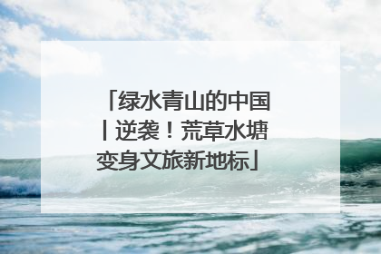 绿水青山的中国丨逆袭！荒草水塘变身文旅新地标