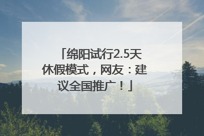 绵阳试行2.5天休假模式，网友：建议全国推广！