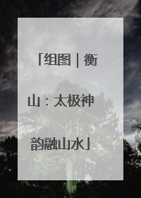 组图｜衡山：太极神韵融山水
