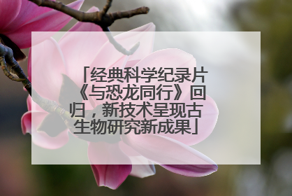 经典科学纪录片《与恐龙同行》回归，新技术呈现古生物研究新成果