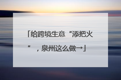 给跨境生意“添把火”，泉州这么做→