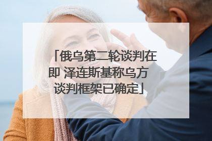 俄乌第二轮谈判在即 泽连斯基称乌方谈判框架已确定