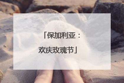 保加利亚：欢庆玫瑰节