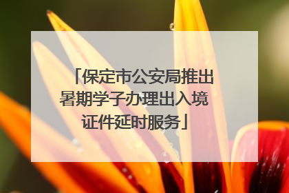 保定市公安局推出暑期学子办理出入境证件延时服务