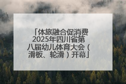 体旅融合促消费 2025年四川省第八届幼儿体育大会（滑板、轮滑）开幕
