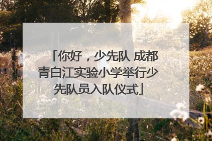 你好，少先队 成都青白江实验小学举行少先队员入队仪式