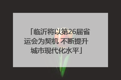 临沂将以第26届省运会为契机 不断提升城市现代化水平