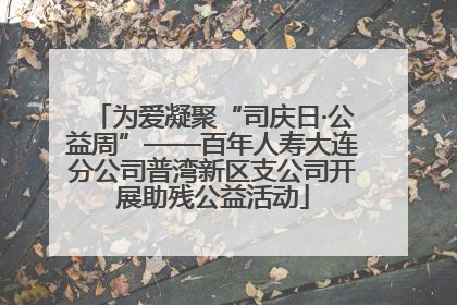 为爱凝聚“司庆日·公益周”——百年人寿大连分公司普湾新区支公司开展助残公益活动
