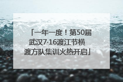 一年一度！第50届武汉7·16渡江节横渡方队集训火热开启