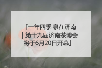 一年四季·泉在济南｜第十九届济南茶博会将于6月20日开幕