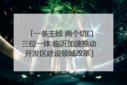 一条主线 两个切口 三位一体 临沂加速推动开发区建设领域改革