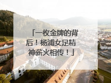一枚金牌的背后！杨浦女足精神薪火相传！