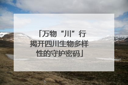 万物“川”行 揭开四川生物多样性的守护密码