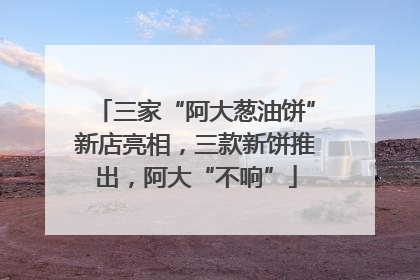 三家“阿大葱油饼”新店亮相，三款新饼推出，阿大“不响”