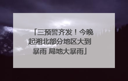 三预警齐发！今晚起湘北部分地区大到暴雨 局地大暴雨
