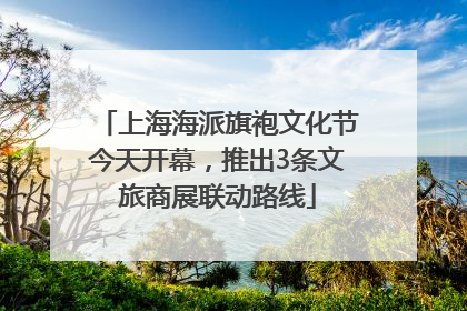 上海海派旗袍文化节今天开幕，推出3条文旅商展联动路线