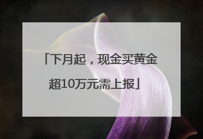 下月起，现金买黄金超10万元需上报