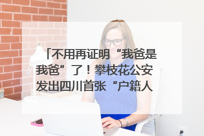 不用再证明“我爸是我爸”了！攀枝花公安发出四川首张“户籍人口直系亲属关系谱”