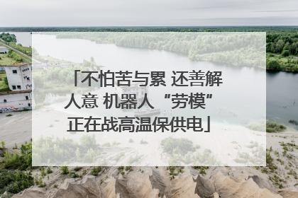 不怕苦与累 还善解人意 机器人“劳模”正在战高温保供电