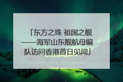 东方之珠 祖国之舰——海军山东舰航母编队访问香港首日见闻