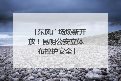 东风广场焕新开放！昆明公安立体布控护安全