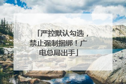 严控默认勾选，禁止强制捆绑！广电总局出手