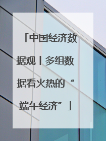 中国经济数据观丨多组数据看火热的“端午经济”