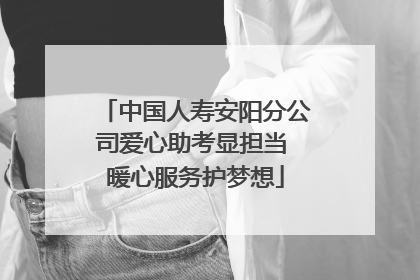 中国人寿安阳分公司爱心助考显担当 暖心服务护梦想