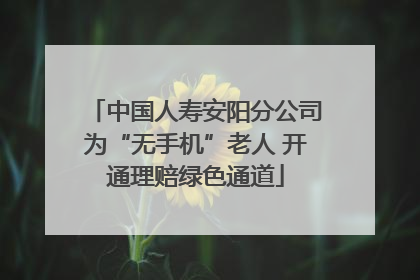 中国人寿安阳分公司为“无手机”老人 开通理赔绿色通道