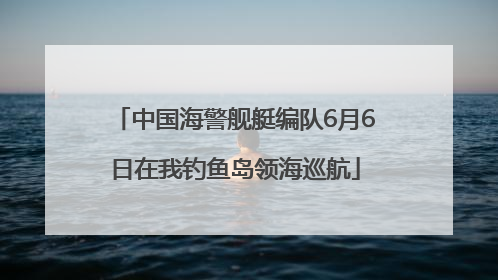 中国海警舰艇编队6月6日在我钓鱼岛领海巡航