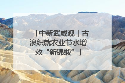 中新武威观｜古浪织就农业节水增效“新锦缎”