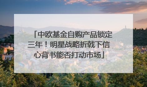 中欧基金自购产品锁定三年！明星战略折戟下信心背书能否打动市场