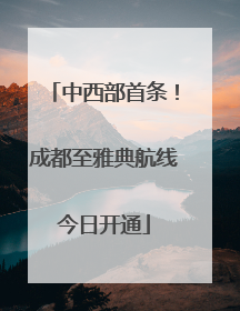 中西部首条！成都至雅典航线今日开通