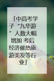 中高考学子“九华游”人数大幅增加 考后经济催热旅游美发等行业