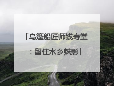 乌篷船匠师钱寿堂：留住水乡魅影