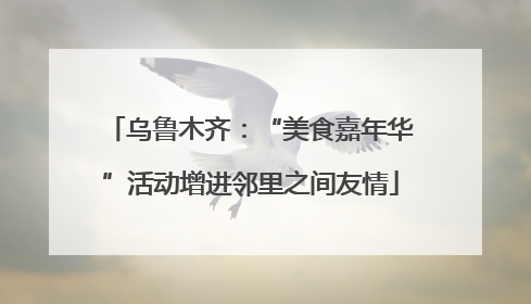乌鲁木齐：“美食嘉年华”活动增进邻里之间友情